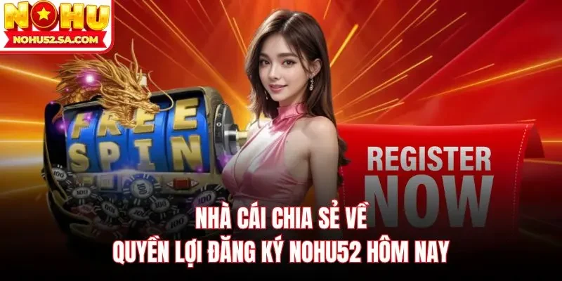 Nhà cái chia sẻ về quyền lợi đăng ký Nohu52 hôm nay